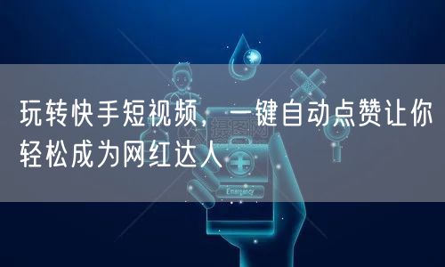 玩转快手短视频，一键自动点赞让你轻松成为网红达人