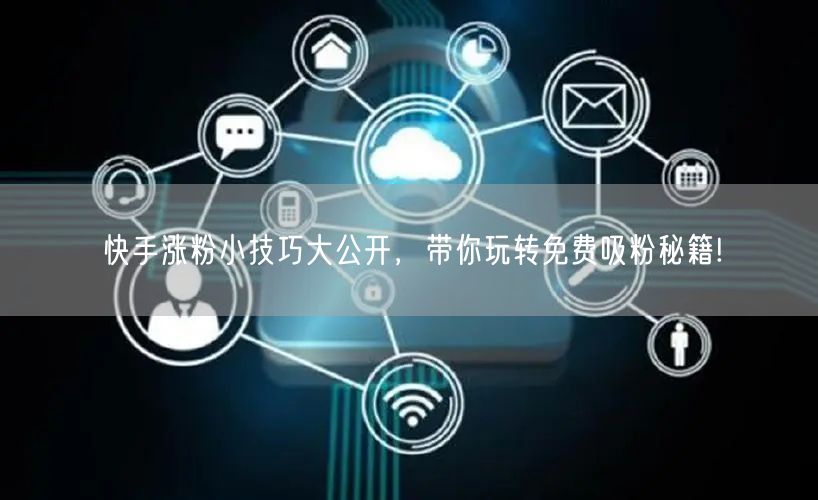 快手涨粉小技巧大公开，带你玩转免费吸粉秘籍!
