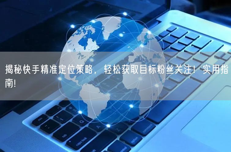 揭秘快手精准定位策略，轻松获取目标粉丝关注！实用指南!