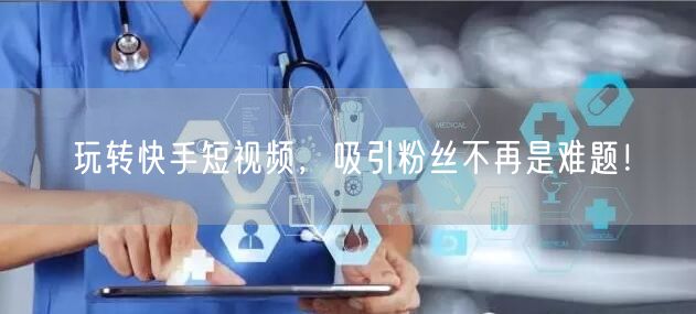 玩转快手短视频，吸引粉丝不再是难题！