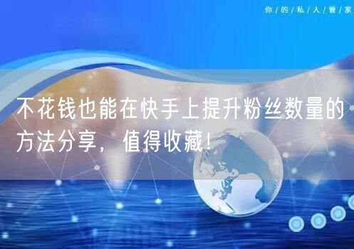 不花钱也能在快手上提升粉丝数量的方法分享，值得收藏！