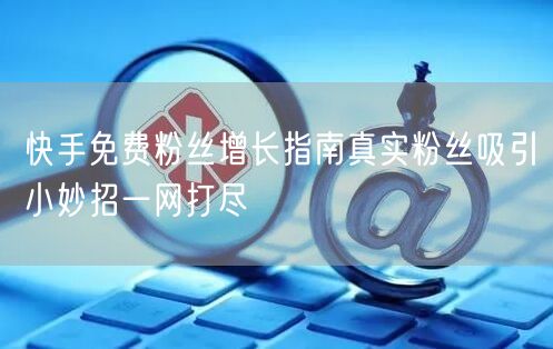 快手免费粉丝增长指南真实粉丝吸引小妙招一网打尽