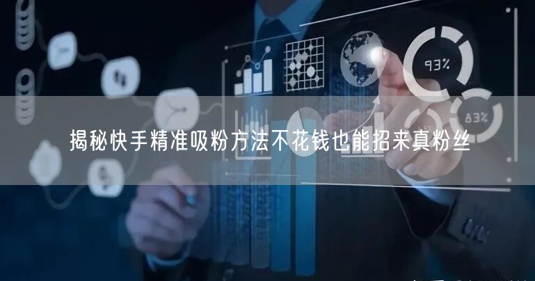 揭秘快手精准吸粉方法不花钱也能招来真粉丝