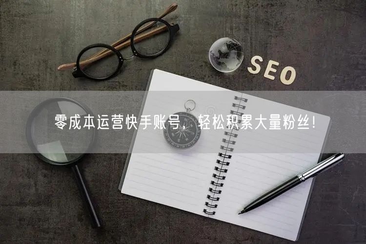 零成本运营快手账号，轻松积累大量粉丝！
