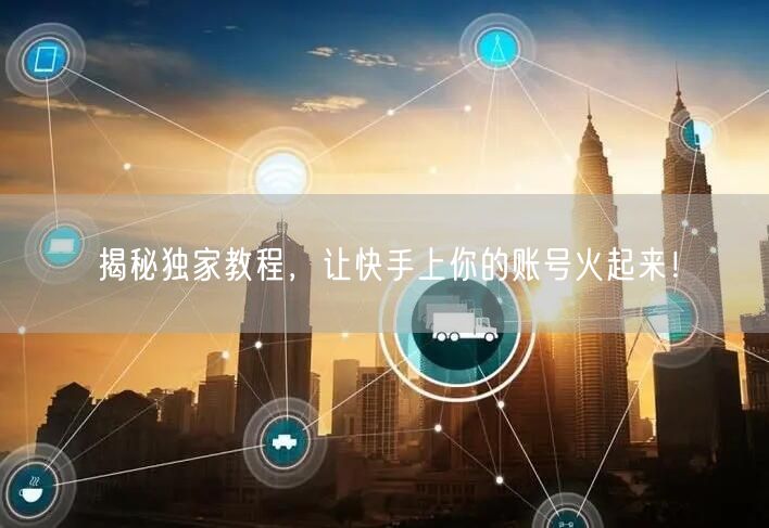 揭秘独家教程，让快手上你的账号火起来！