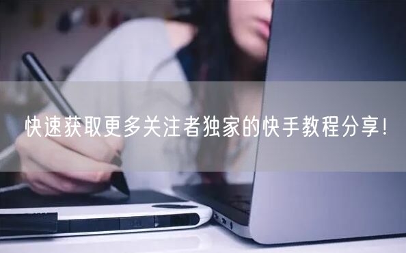 快速获取更多关注者独家的快手教程分享！