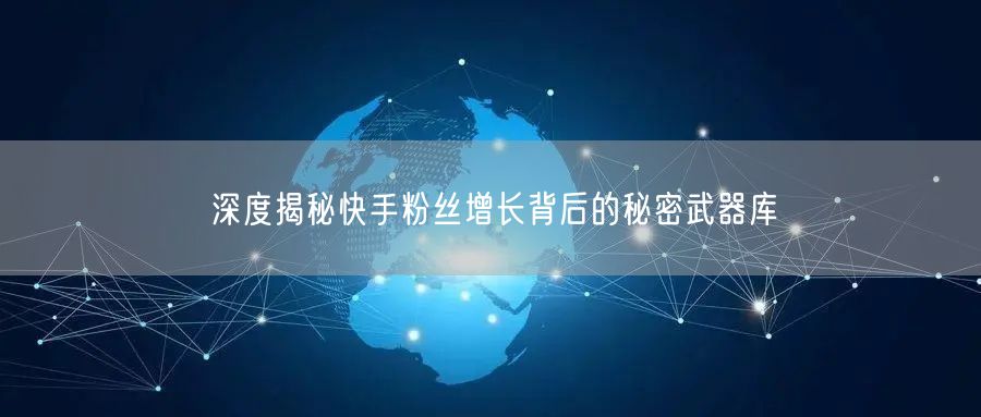 深度揭秘快手粉丝增长背后的秘密武器库