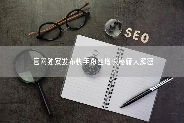 官网独家发布快手粉丝增长秘籍大解密
