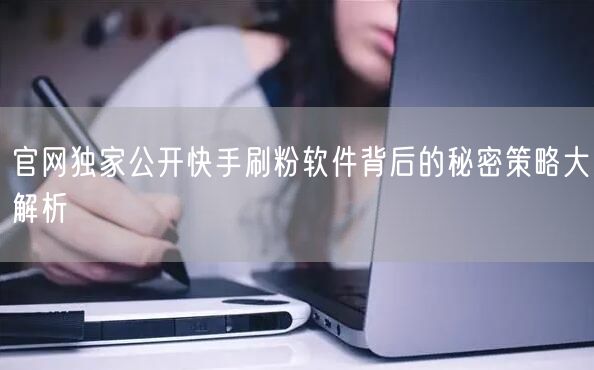 官网独家公开快手刷粉软件背后的秘密策略大解析