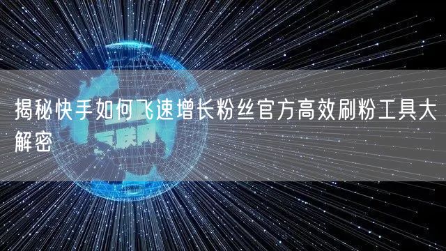 揭秘快手如何飞速增长粉丝官方高效刷粉工具大解密