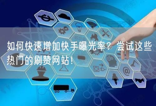 如何快速增加快手曝光率?尝试这些热门的刷赞网站!