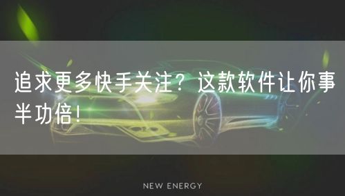 追求更多快手关注？这款软件让你事半功倍！