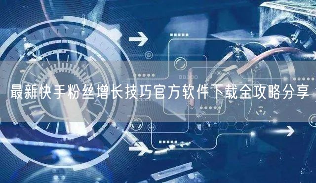 最新快手粉丝增长技巧官方软件下载全攻略分享