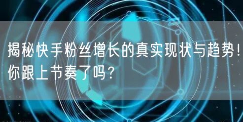 揭秘快手粉丝增长的真实现状与趋势!你跟上节奏了吗?