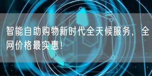 智能自助购物新时代全天候服务,全网价格最实惠!