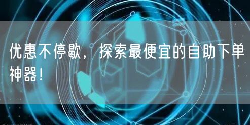 优惠不停歇,探索最便宜的自助下单神器!