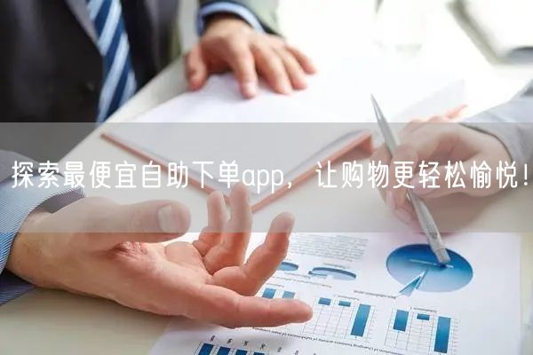 探索最便宜自助下单app，让购物更轻松愉悦！