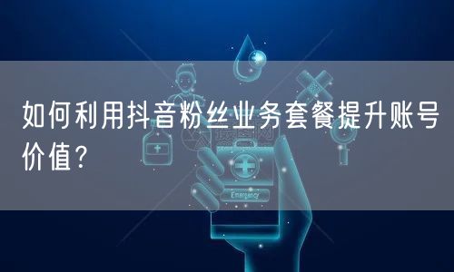 如何利用抖音粉丝业务套餐提升账号价值？