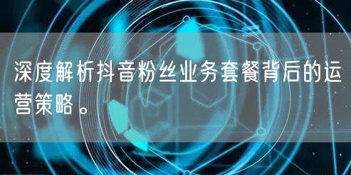 深度解析抖音粉丝业务套餐背后的运营策略。