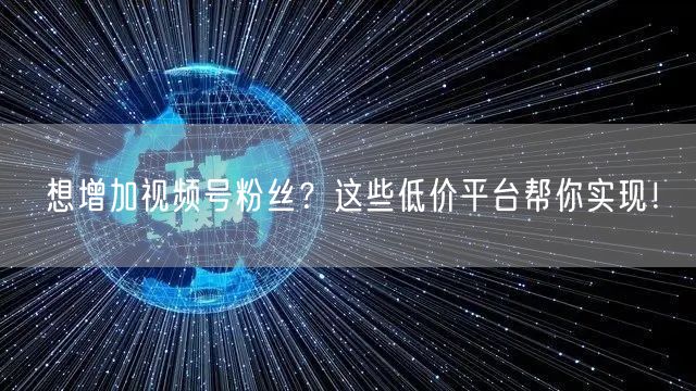 想增加视频号粉丝?这些低价平台帮你实现!