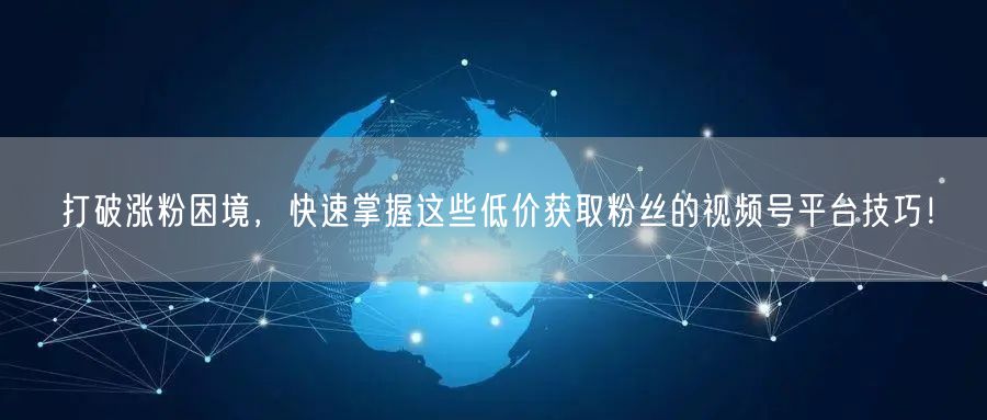 打破涨粉困境,快速掌握这些低价获取粉丝的视频号平台技巧!
