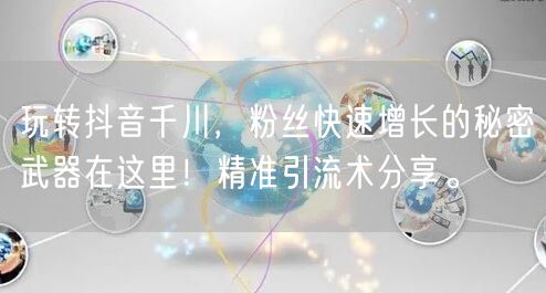 玩转抖音千川,粉丝快速增长的秘密武器在这里!精准引流术分享。
