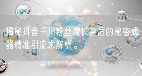 揭秘抖音千川粉丝增长背后的秘密武器精准引流术解析。