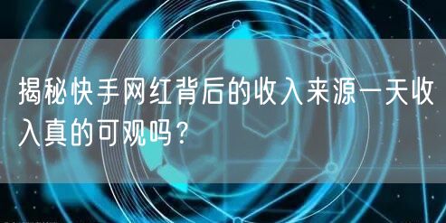 揭秘快手网红背后的收入来源一天收入真的可观吗?