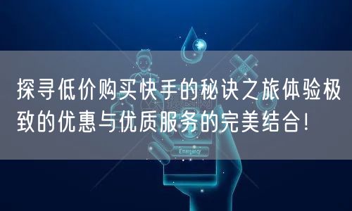 探寻低价购买快手的秘诀之旅体验极致的优惠与优质服务的完美结合!