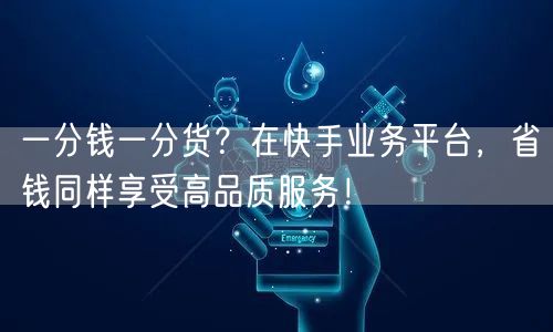 一分钱一分货?在快手业务平台,省钱同样享受高品质服务!