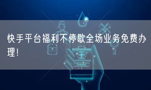 快手平台福利不停歇全场业务免费办理!