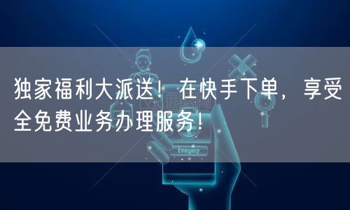 独家福利大派送!在快手下单,享受全免费业务办理服务!