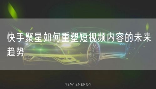 快手聚星如何重塑短视频内容的未来趋势