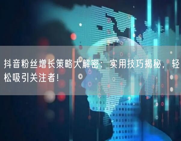 抖音粉丝增长策略大解密:实用技巧揭秘,轻松吸引关注者!