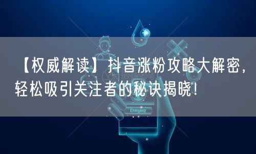 【权威解读】抖音涨粉攻略大解密，轻松吸引关注者的秘诀揭晓！