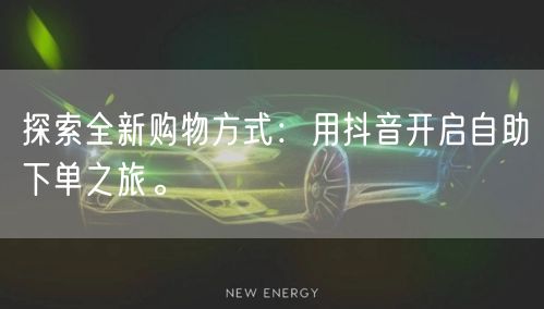 探索全新购物方式:用抖音开启自助下单之旅。