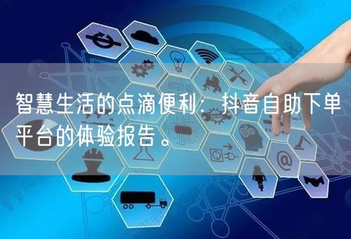 智慧生活的点滴便利:抖音自助下单平台的体验报告。