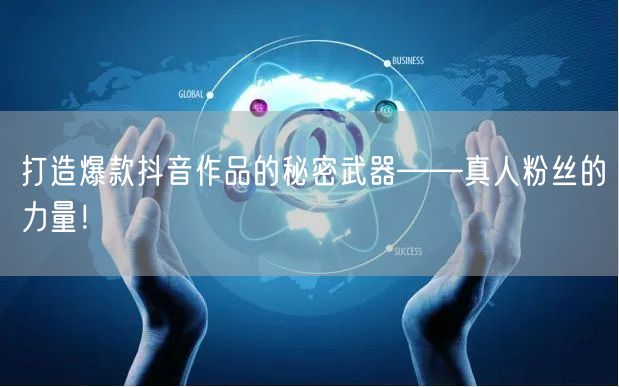 打造爆款抖音作品的秘密武器——真人粉丝的力量！